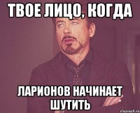 твое лицо, когда ларионов начинает шутить