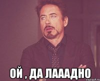  ой , да лааадно