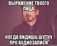 выражение твоего лица когда видишь шутку про аудиозаписи