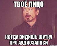 твоё лицо когда видишь шутку про аудиозаписи
