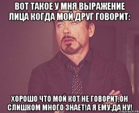 вот такое у мня выражение лица когда мой друг говорит: хорошо что мой кот не говорит,он слишком много знает!а я ему:да ну!