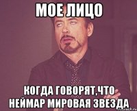мое лицо когда говорят,что неймар мировая звезда