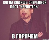 когда видишь очередной пост "крепитесь" в горячем