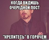 когда видишь очередной пост "крепитесь" в горячем