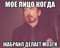 моё лицо когда жабраил делает мозги