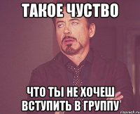 такое чуство что ты не хочеш вступить в группу