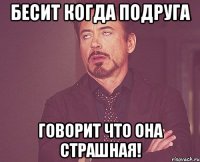 бесит когда подруга говорит что она страшная!