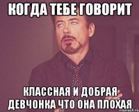 когда тебе говорит классная и добрая девчонка что она плохая