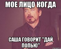 мое лицо когда саша говорит "дай попью"