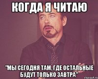 когда я читаю "мы сегодня там, где остальные будут только завтра"