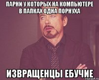 парни у которых на компьютере в папках одна порнуха извращенцы ебучие