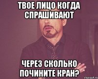 твое лицо когда спрашивают через сколько почините кран?