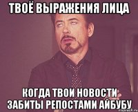 твоё выражения лица когда твои новости забиты репостами айбубу