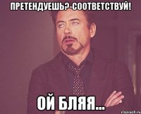 претендуешь?-соответствуй! ой бляя...