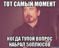 тот самый момент когда тупой вопрос набрал 50плюсов