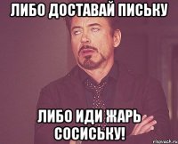 либо доставай письку либо иди жарь сосиську!