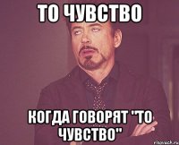 то чувство когда говорят "то чувство"