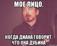 мое лицо, когда диана говорит, что она дубина
