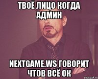 твоё лицо когда админ nextgame.ws говорит чтов всё ок