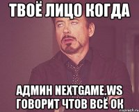 твоё лицо когда админ nextgame.ws говорит чтов всё ок