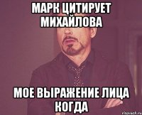 марк цитирует михайлова мое выражение лица когда