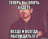 теперь вы опять будете везде и всегда обсуждать егэ