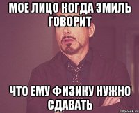мое лицо когда эмиль говорит что ему физику нужно сдавать