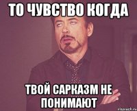 то чувство когда твой сарказм не понимают