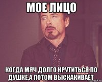 мое лицо когда мяч долго крутиться по душке,а потом выскакивает