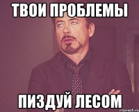 твои проблемы пиздуй лесом
