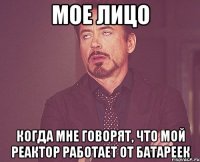 мое лицо когда мне говорят, что мой реактор работает от батареек