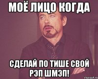 моё лицо когда сделай по тише свой рэп шмэп!