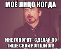 моё лицо когда мне говорят : сделай по тише свой рэп шмэп!