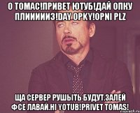 о томас!привет ютуб!дай опку плиииииз!day opky!opni plz ща сервер рушыть будут.залей фсе лавай.hi yotub!privet tomas!