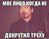 мое лицо когда не докрутил треху