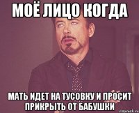 моё лицо когда мать идет на тусовку и просит прикрыть от бабушки