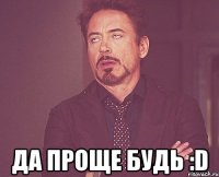  да проще будь :d