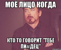 моё лицо когда кто то говорит "тебе пи#дец"