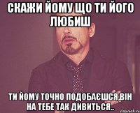 скажи йому що ти його любиш ти йому точно подобаєшся,він на тебе так дивиться..