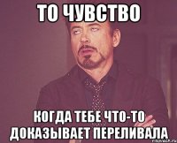 то чувство когда тебе что-то доказывает переливала