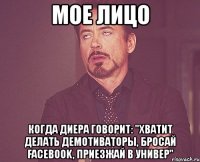 мое лицо когда диера говорит: "хватит делать демотиваторы, бросай facebook, приезжай в универ"