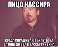 лицо кассира когда спрашивают билеты на элтона джона в кассе гринвича