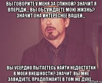 вы говорите у меня за спиной? значит я впереди… вы обсуждаете мою жизнь? значит она интереснее вашей… вы усердно пытаетесь найти недостатки в моей внешности? значит, вы мне завидуете, продолжайте в том же духе…