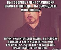 вы говорите у меня за спиной? значит я впереди… вы обсуждаете мою жизнь? значит она интереснее вашей… вы усердно пытаетесь найти недостатки в моей внешности? значит, вы мне завидуете, продолжайте в том же духе…