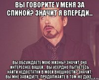 вы говорите у меня за спиной? значит я впереди… вы обсуждаете мою жизнь? значит она интереснее вашей… вы усердно пытаетесь найти недостатки в моей внешности? значит, вы мне завидуете, продолжайте в том же духе…