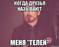 когда друзья называют меня "гелей"