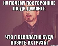 ну почему посторонние люди думают: что я бесплатно буду возить их грузы