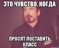 это чувство, когда просят поставить класс