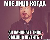 мое лицо когда ан начинает типо смешно шутить*)