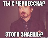 ты с черкесска? этого знаешь?